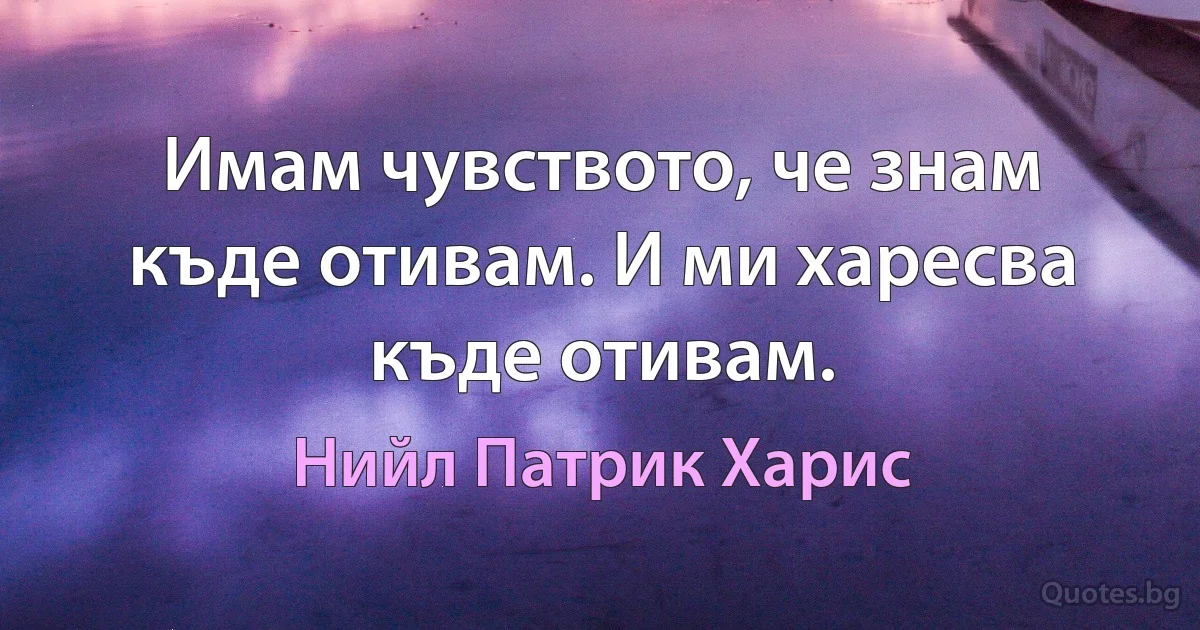 Имам чувството, че знам къде отивам. И ми харесва къде отивам. (Нийл Патрик Харис)