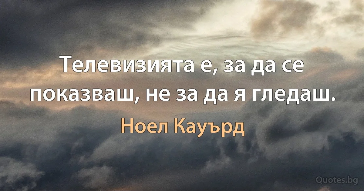 Телевизията е, за да се показваш, не за да я гледаш. (Ноел Кауърд)