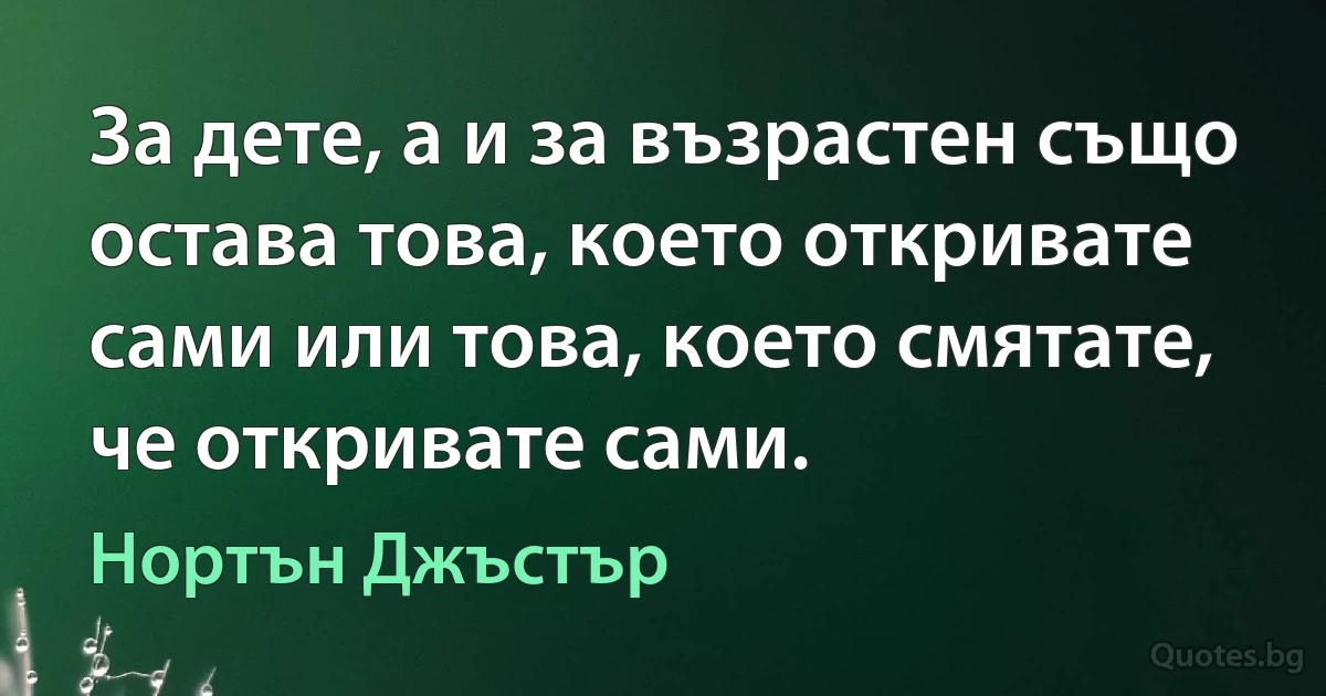 За дете, а и за възрастен също остава това, което откривате сами или това, което смятате, че откривате сами. (Нортън Джъстър)