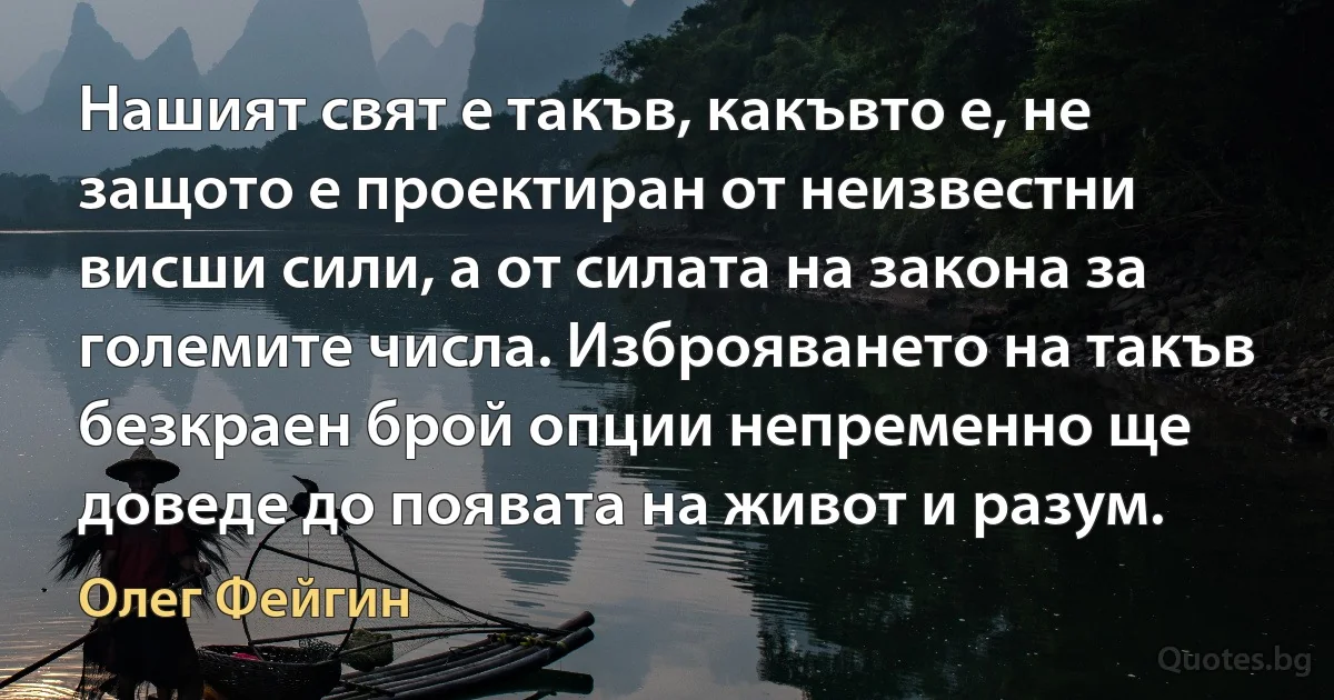 Нашият свят е такъв, какъвто е, не защото е проектиран от неизвестни висши сили, а от силата на закона за големите числа. Изброяването на такъв безкраен брой опции непременно ще доведе до появата на живот и разум. (Олег Фейгин)