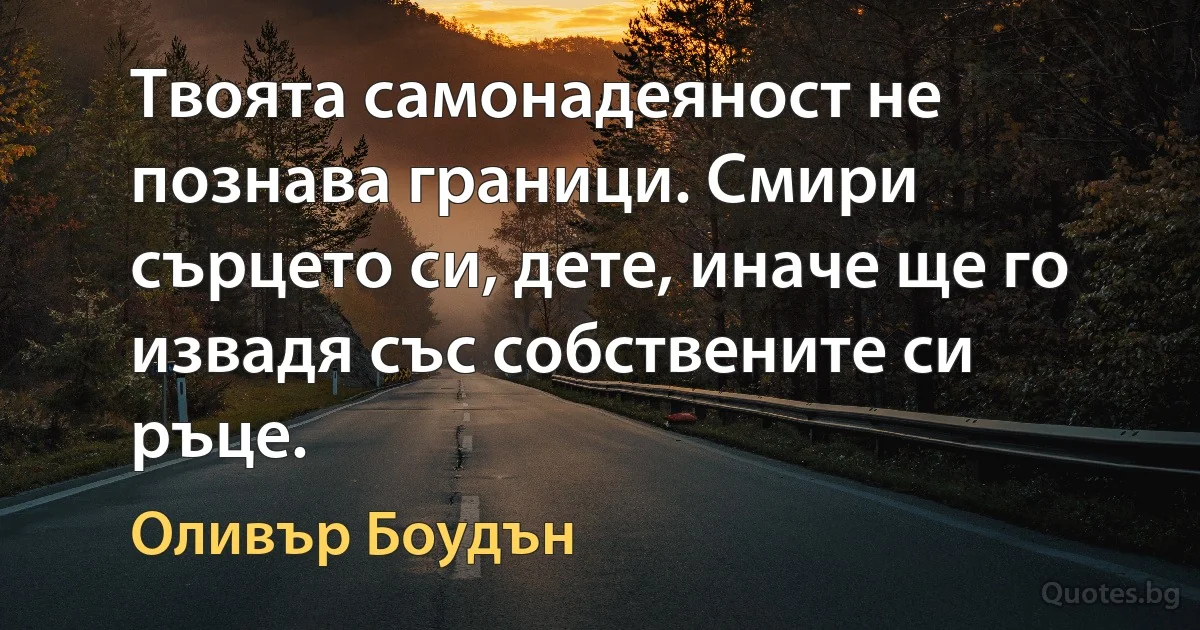 Твоята самонадеяност не познава граници. Смири сърцето си, дете, иначе ще го извадя със собствените си ръце. (Оливър Боудън)