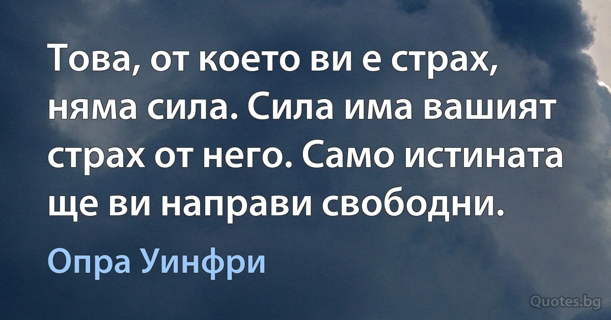 Това, от което ви е страх, няма сила. Сила има вашият страх от него. Само истината ще ви направи свободни. (Опра Уинфри)