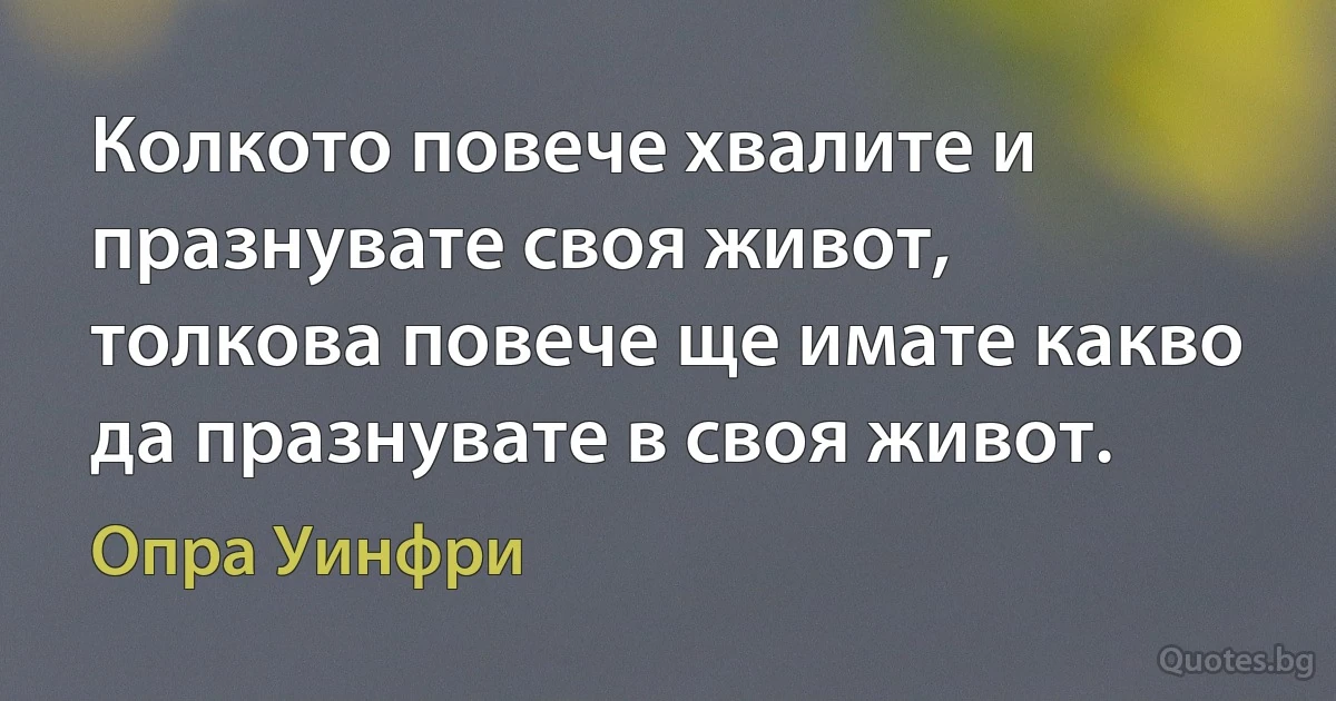 Колкото повече хвалите и празнувате своя живот, толкова повече ще имате какво да празнувате в своя живот. (Опра Уинфри)