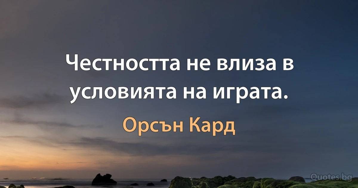 Честността не влиза в условията на играта. (Орсън Кард)