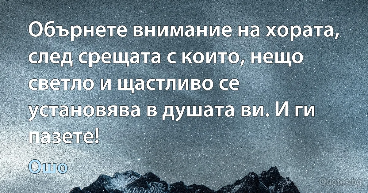 Обърнете внимание на хората, след срещата с които, нещо светло и щастливо се установява в душата ви. И ги пазете! (Ошо)