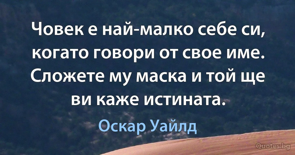 Човек е най-малко себе си, когато говори от свое име. Сложете му маска и той ще ви каже истината. (Оскар Уайлд)