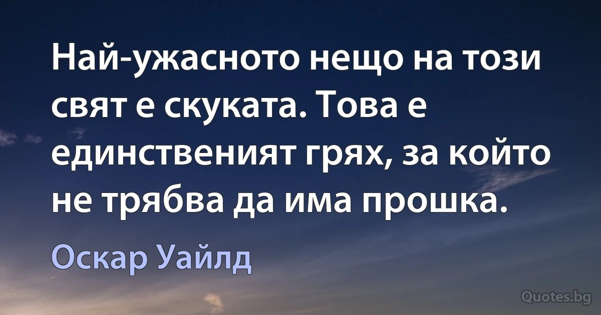 Най-ужасното нещо на този свят е скуката. Това е единственият грях, за който не трябва да има прошка. (Оскар Уайлд)