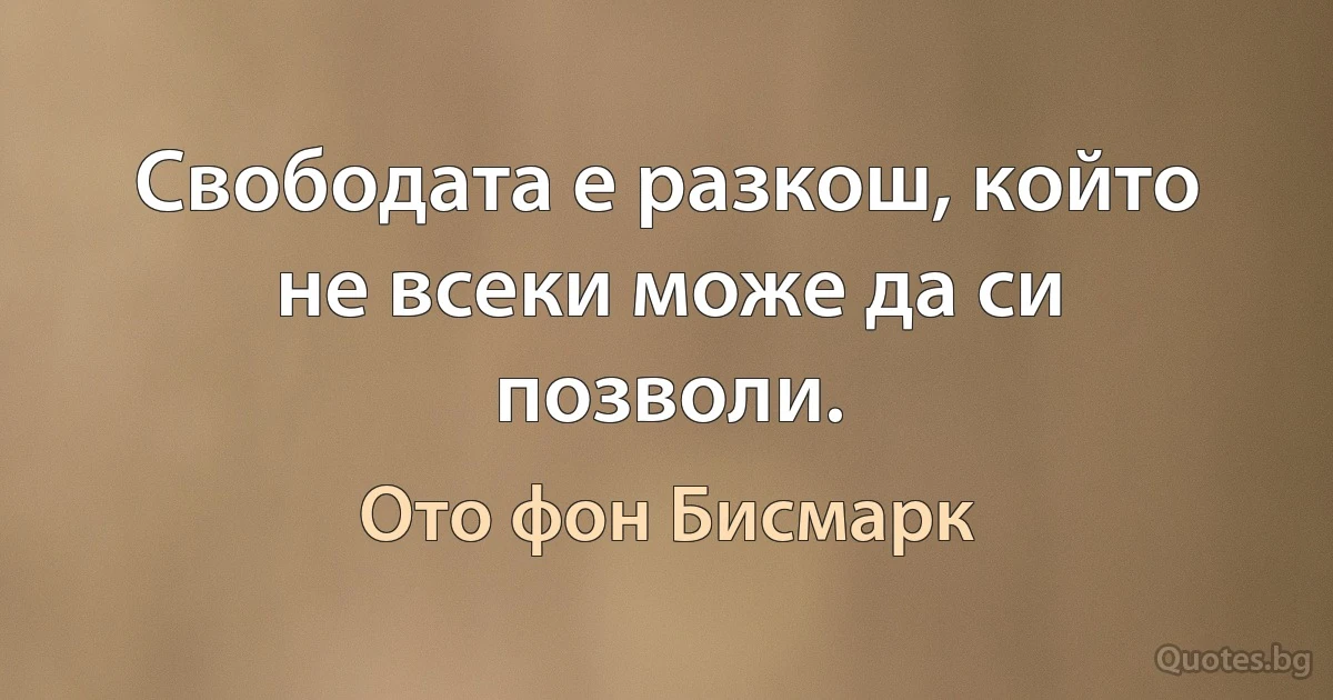 Свободата е разкош, който не всеки може да си позволи. (Ото фон Бисмарк)