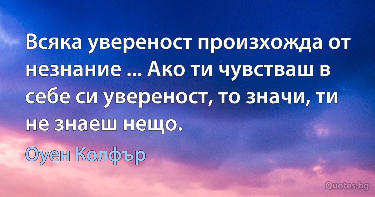 Всяка увереност произхожда от незнание ... Ако ти чувстваш в себе си увереност, то значи, ти не знаеш нещо. (Оуен Колфър)