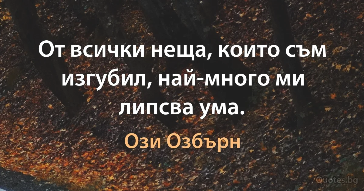 От всички неща, които съм изгубил, най-много ми липсва ума. (Ози Озбърн)