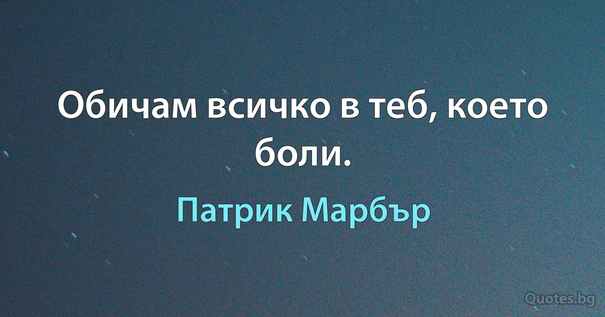 Обичам всичко в теб, което боли. (Патрик Марбър)