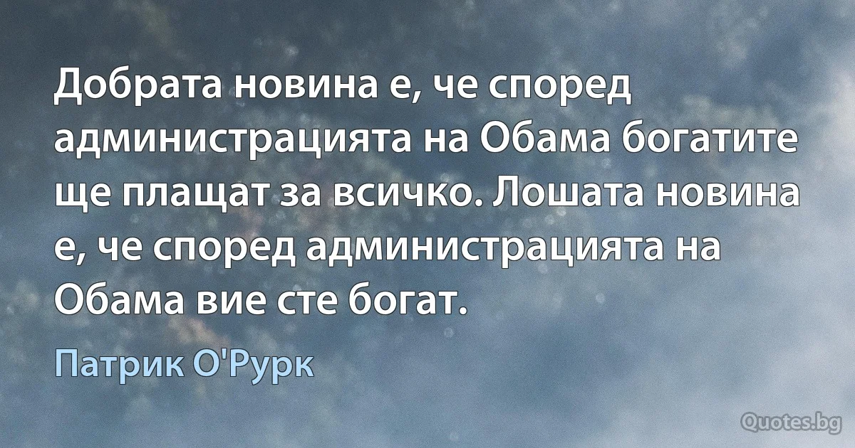 Добрата новина е, че според администрацията на Обама богатите ще плащат за всичко. Лошата новина е, че според администрацията на Обама вие сте богат. (Патрик О'Рурк)