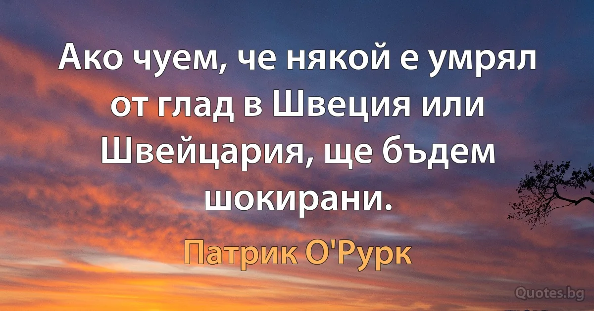 Ако чуем, че някой е умрял от глад в Швеция или Швейцария, ще бъдем шокирани. (Патрик О'Рурк)