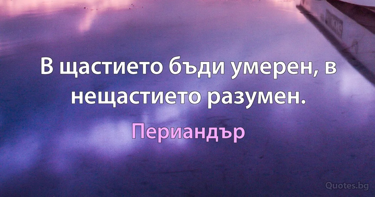 В щастието бъди умерен, в нещастието разумен. (Периандър)