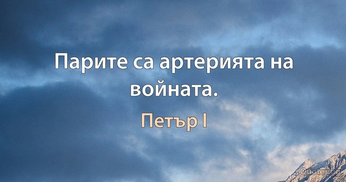 Парите са артерията на войната. (Петър I)