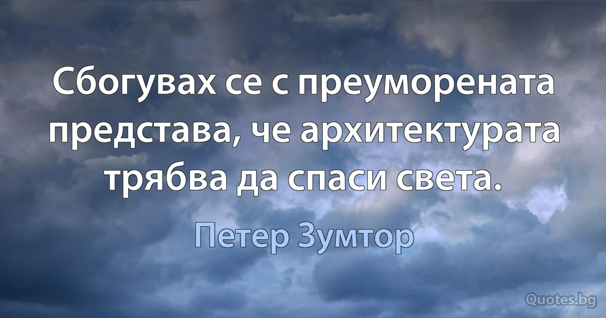 Сбогувах се с преуморената представа, че архитектурата трябва да спаси света. (Петер Зумтор)