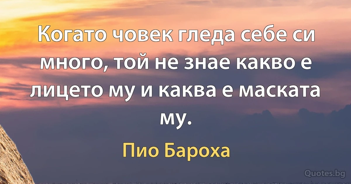 Когато човек гледа себе си много, той не знае какво е лицето му и каква е маската му. (Пио Бароха)