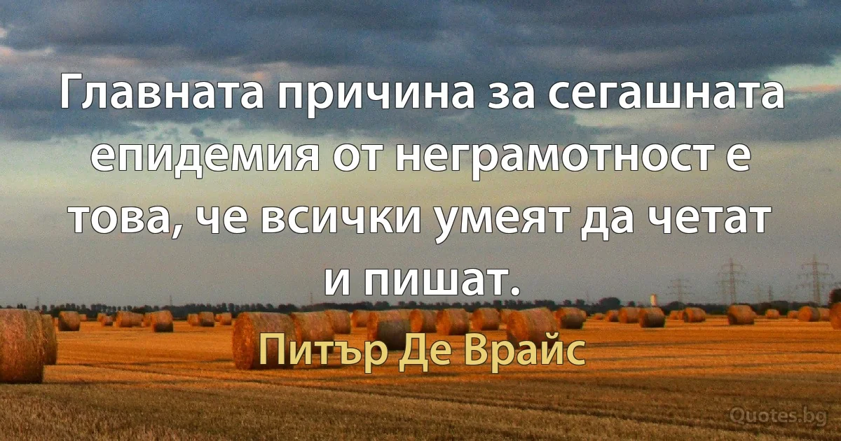 Главната причина за сегашната епидемия от неграмотност е това, че всички умеят да четат и пишат. (Питър Де Врайс)