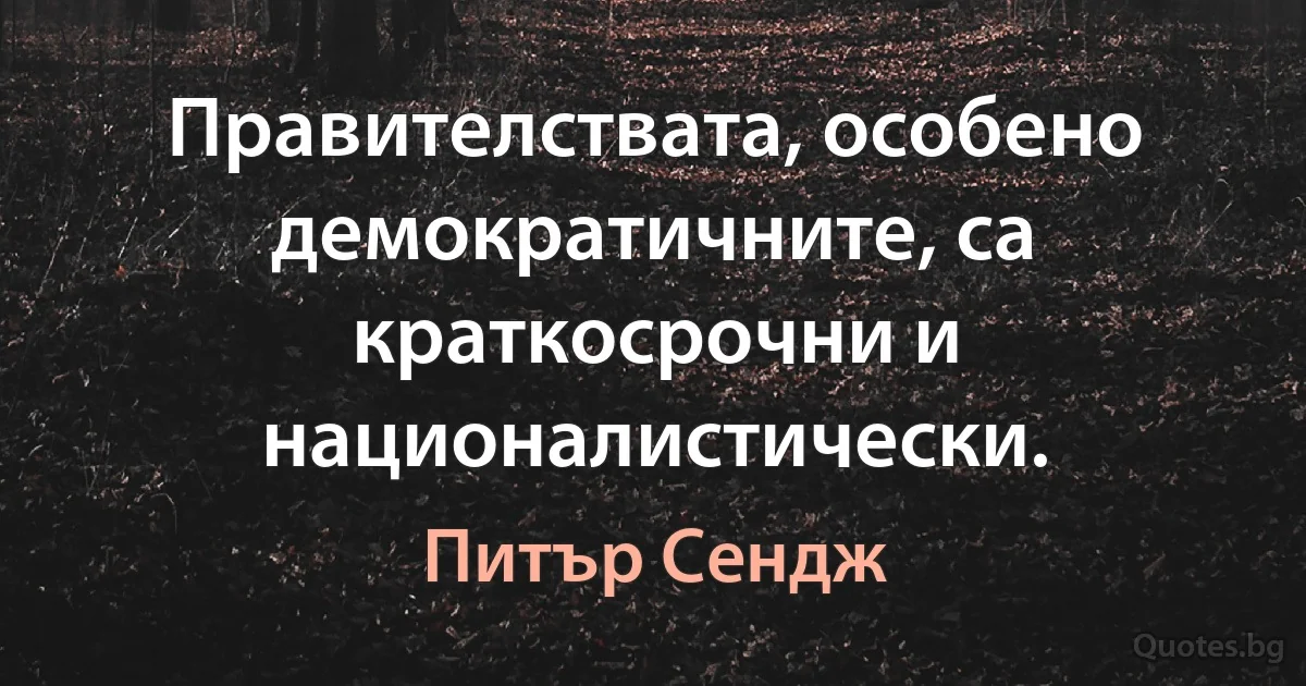 Правителствата, особено демократичните, са краткосрочни и националистически. (Питър Сендж)