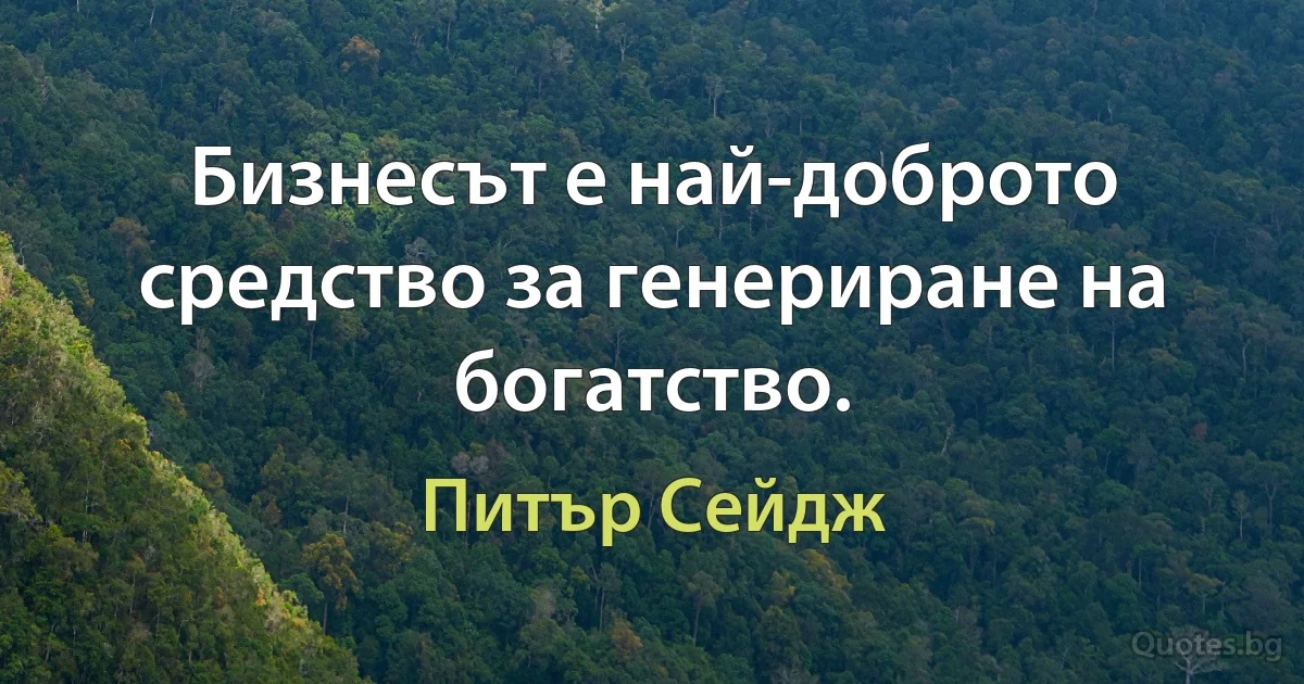 Бизнесът е най-доброто средство за генериране на богатство. (Питър Сейдж)