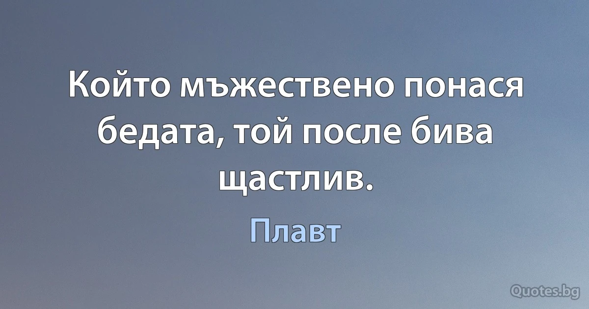 Който мъжествено понася бедата, той после бива щастлив. (Плавт)