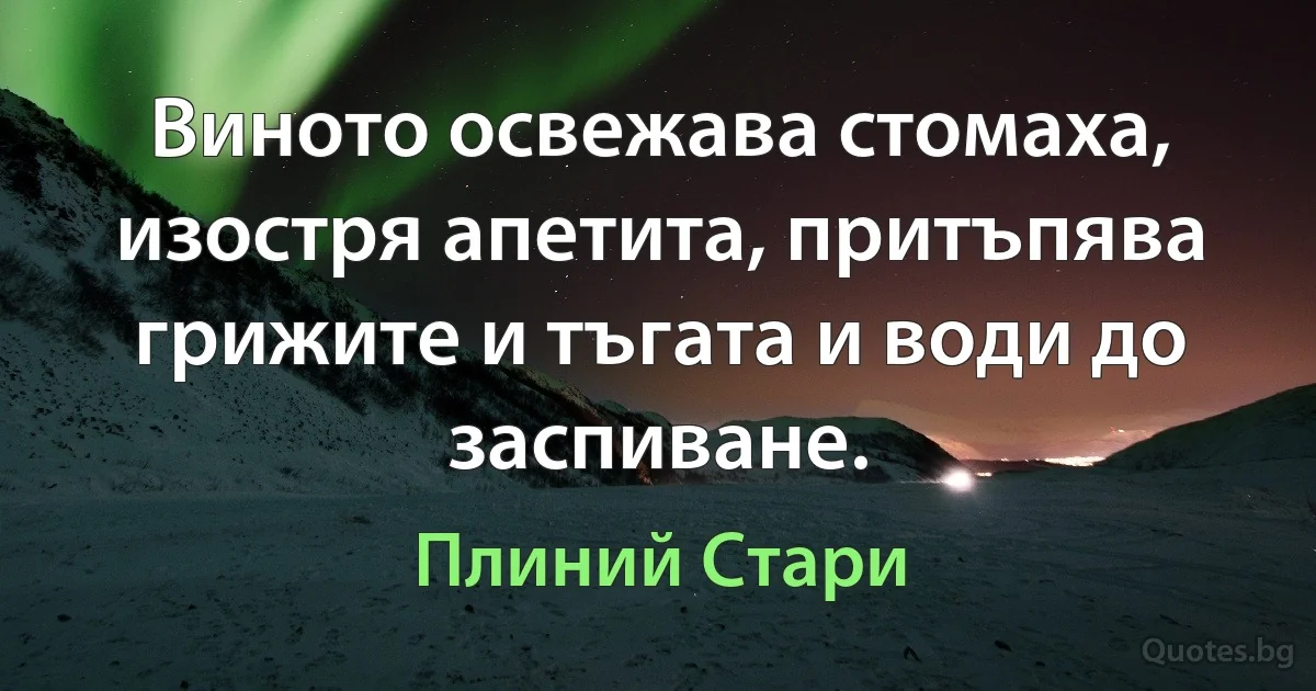 Виното освежава стомаха, изостря апетита, притъпява грижите и тъгата и води до заспиване. (Плиний Стари)