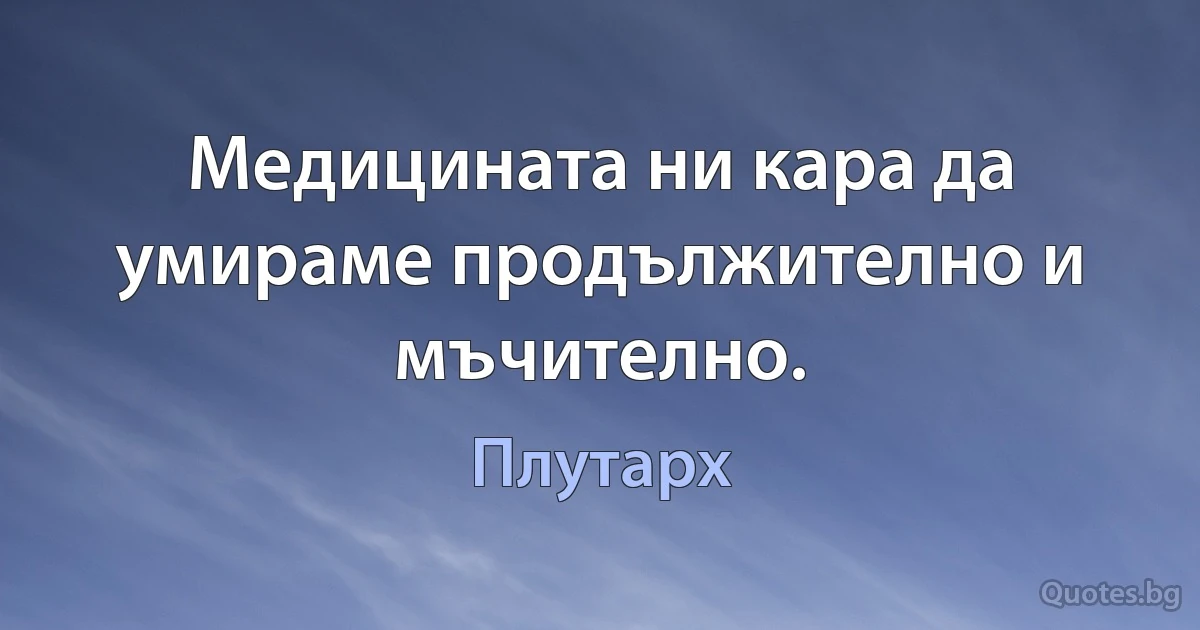 Медицината ни кара да умираме продължително и мъчително. (Плутарх)