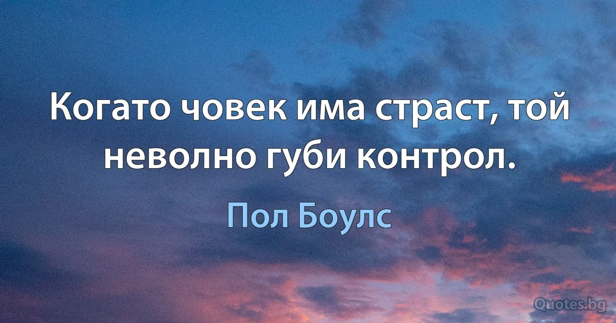 Когато човек има страст, той неволно губи контрол. (Пол Боулс)