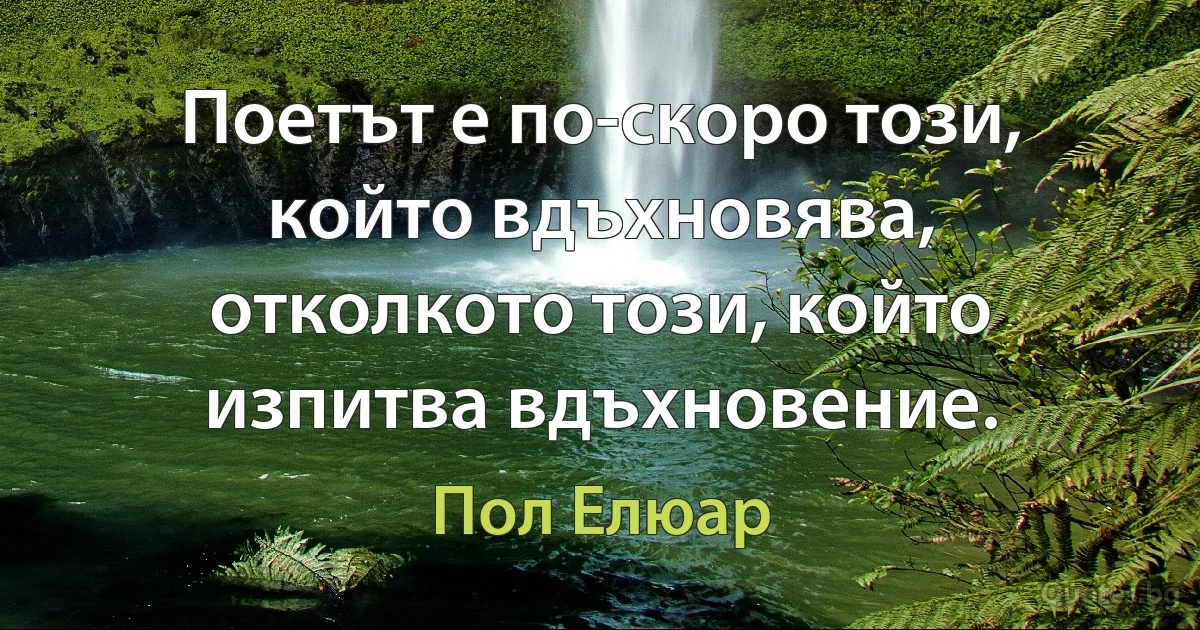 Поетът е по-скоро този, който вдъхновява, отколкото този, който изпитва вдъхновение. (Пол Елюар)