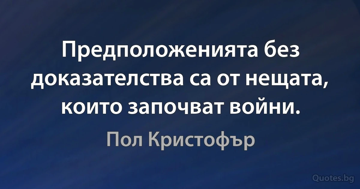 Предположенията без доказателства са от нещата, които започват войни. (Пол Кристофър)