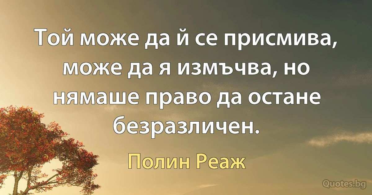 Той може да й се присмива, може да я измъчва, но нямаше право да остане безразличен. (Полин Реаж)