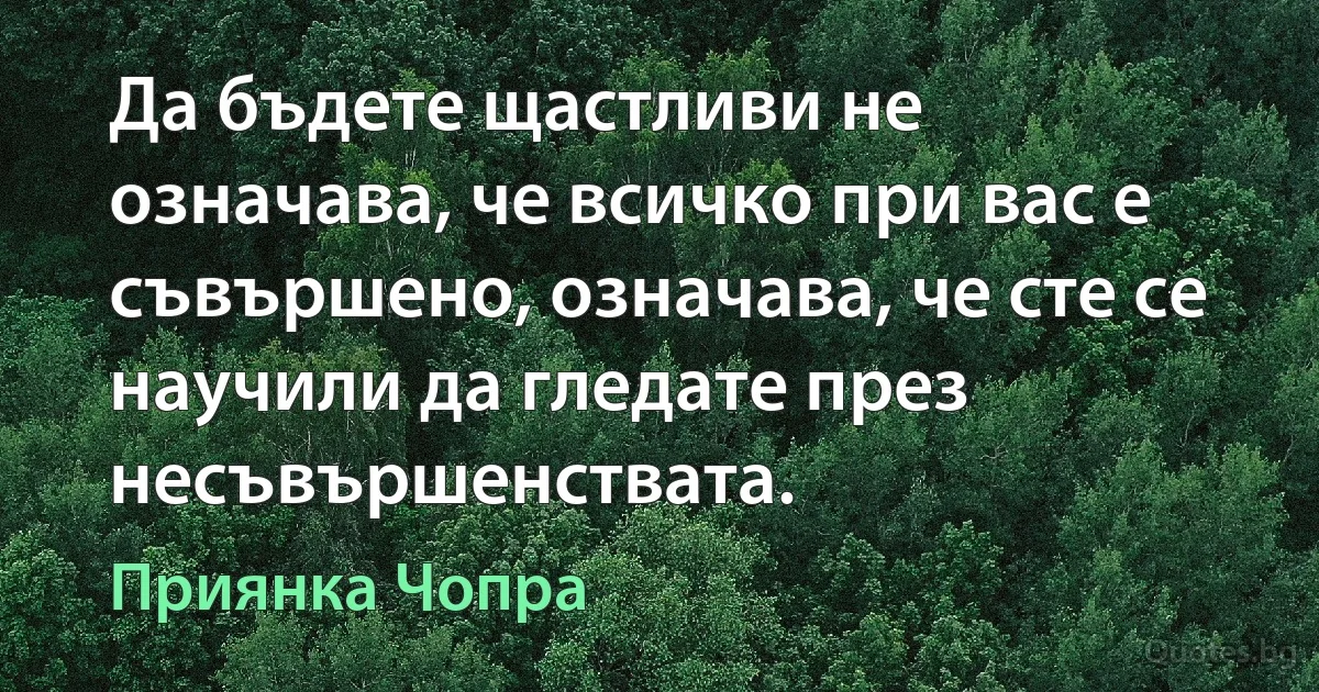 Да бъдете щастливи не означава, че всичко при вас е съвършено, означава, че сте се научили да гледате през несъвършенствата. (Приянка Чопра)