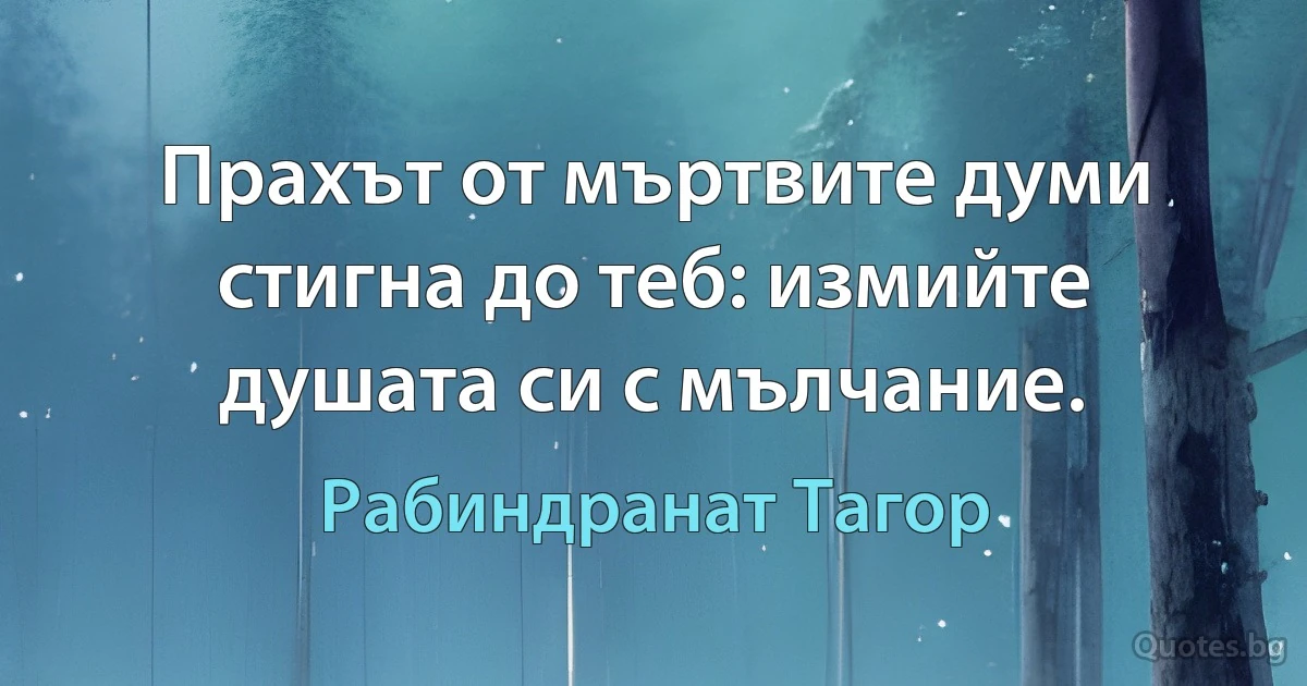 Прахът от мъртвите думи стигна до теб: измийте душата си с мълчание. (Рабиндранат Тагор)