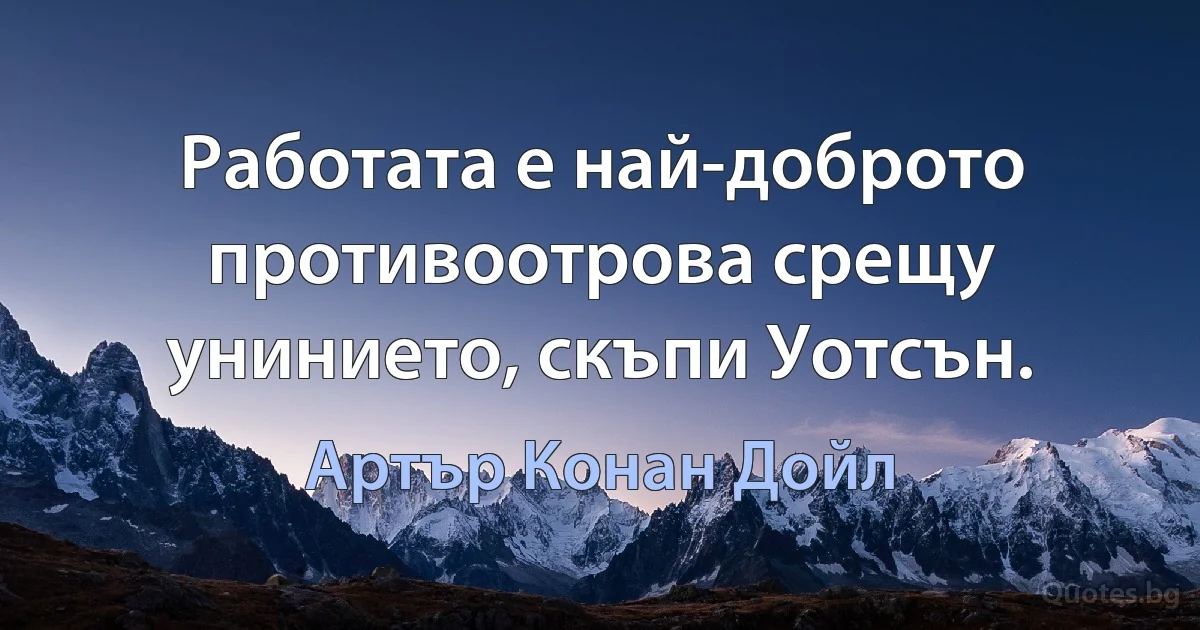 Работата е най-доброто противоотрова срещу унинието, скъпи Уотсън. (Артър Конан Дойл)