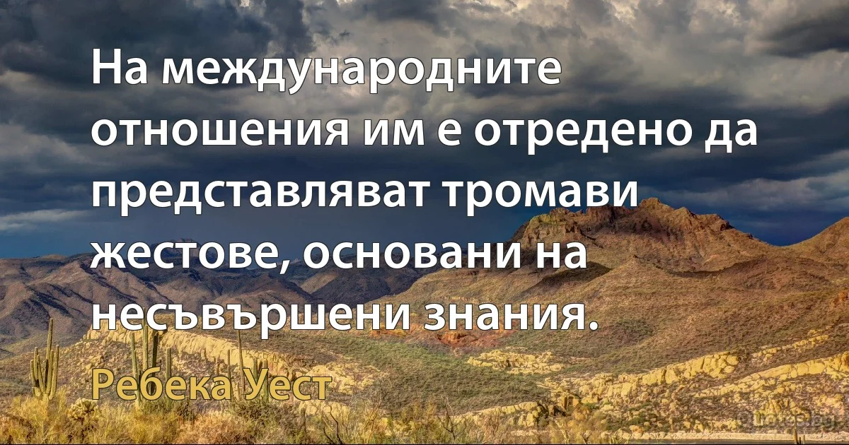 На международните отношения им е отредено да представляват тромави жестове, основани на несъвършени знания. (Ребека Уест)