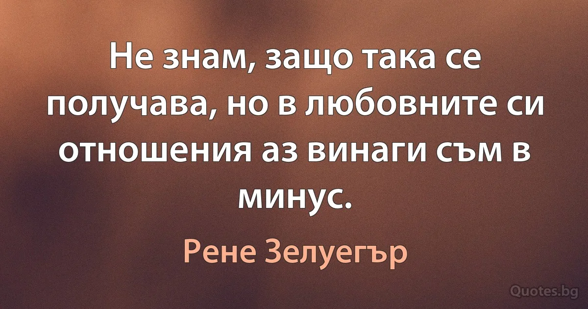 Не знам, защо така се получава, но в любовните си отношения аз винаги съм в минус. (Рене Зелуегър)