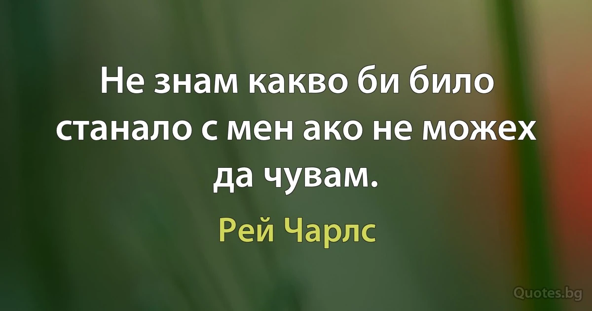 Не знам какво би било станало с мен ако не можех да чувам. (Рей Чарлс)