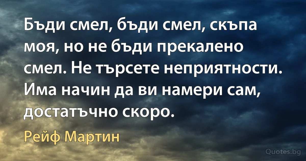 Бъди смел, бъди смел, скъпа моя, но не бъди прекалено смел. Не търсете неприятности. Има начин да ви намери сам, достатъчно скоро. (Рейф Мартин)