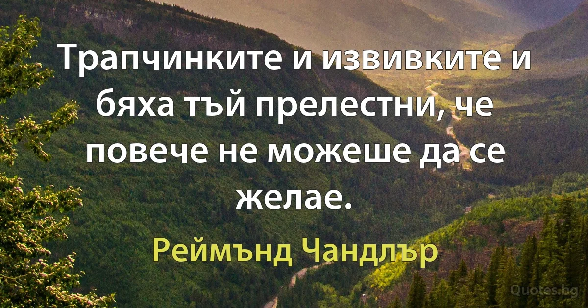 Трапчинките и извивките и бяха тъй прелестни, че повече не можеше да се желае. (Реймънд Чандлър)