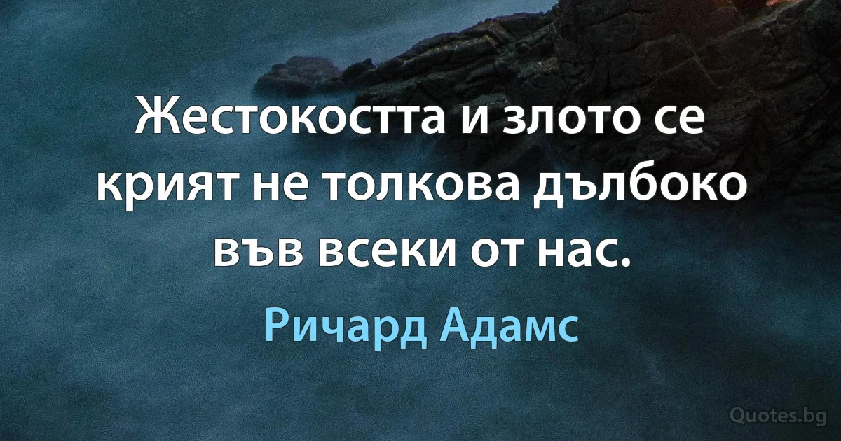 Жестокостта и злото се крият не толкова дълбоко във всеки от нас. (Ричард Адамс)