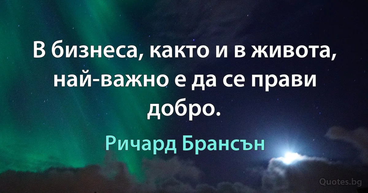 В бизнеса, както и в живота, най-важно е да се прави добро. (Ричард Брансън)