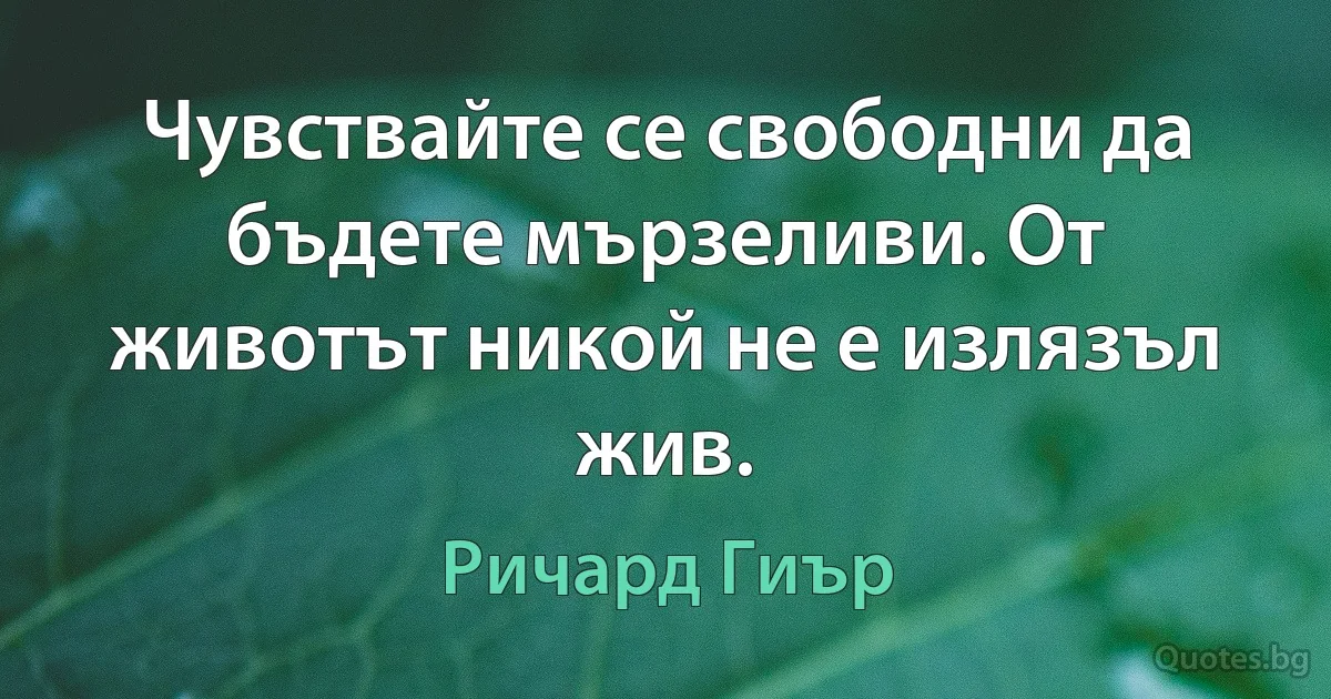 Чувствайте се свободни да бъдете мързеливи. От животът никой не е излязъл жив. (Ричард Гиър)