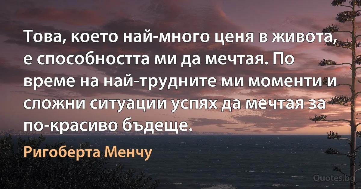 Това, което най-много ценя в живота, е способността ми да мечтая. По време на най-трудните ми моменти и сложни ситуации успях да мечтая за по-красиво бъдеще. (Ригоберта Менчу)