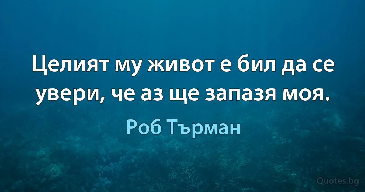 Целият му живот е бил да се увери, че аз ще запазя моя. (Роб Търман)