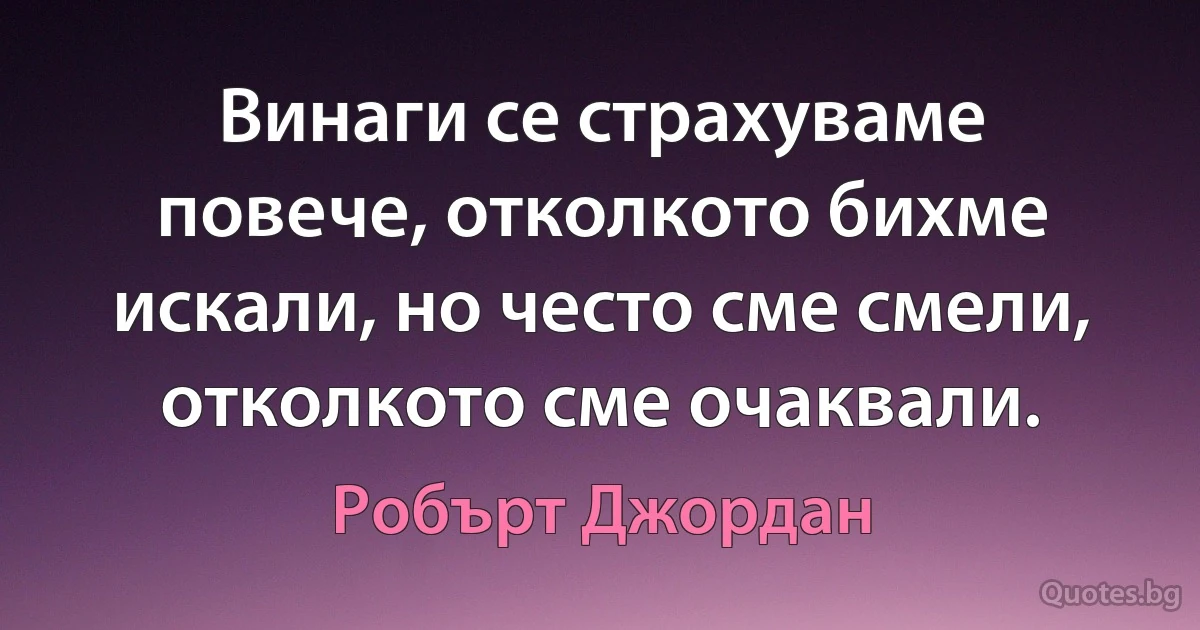 Винаги се страхуваме повече, отколкото бихме искали, но често сме смели, отколкото сме очаквали. (Робърт Джордан)