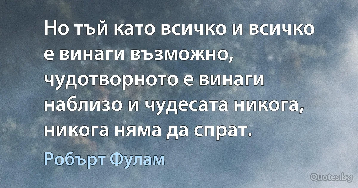 Но тъй като всичко и всичко е винаги възможно, чудотворното е винаги наблизо и чудесата никога, никога няма да спрат. (Робърт Фулам)