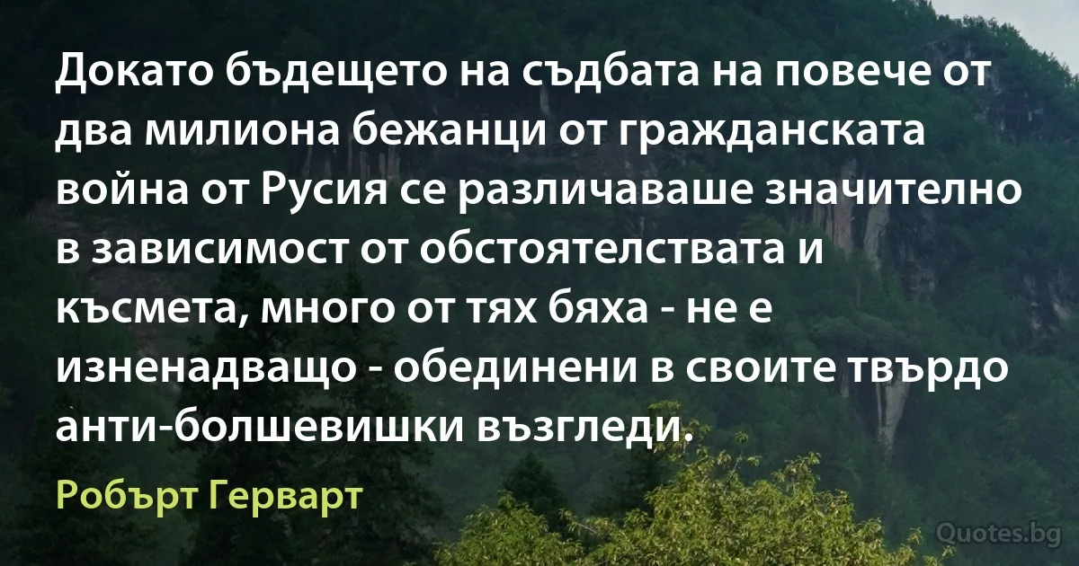 Докато бъдещето на съдбата на повече от два милиона бежанци от гражданската война от Русия се различаваше значително в зависимост от обстоятелствата и късмета, много от тях бяха - не е изненадващо - обединени в своите твърдо анти-болшевишки възгледи. (Робърт Герварт)