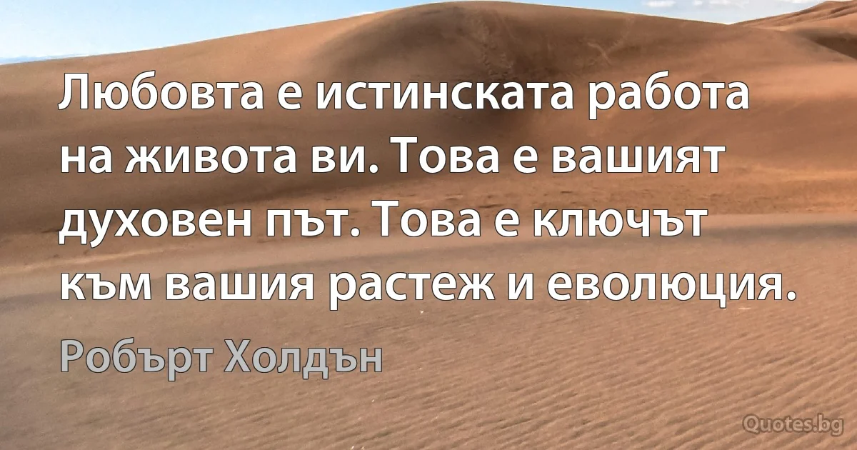 Любовта е истинската работа на живота ви. Това е вашият духовен път. Това е ключът към вашия растеж и еволюция. (Робърт Холдън)