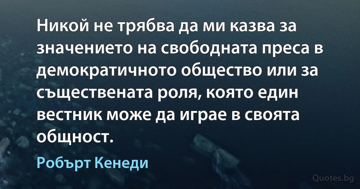 Никой не трябва да ми казва за значението на свободната преса в демократичното общество или за съществената роля, която един вестник може да играе в своята общност. (Робърт Кенеди)