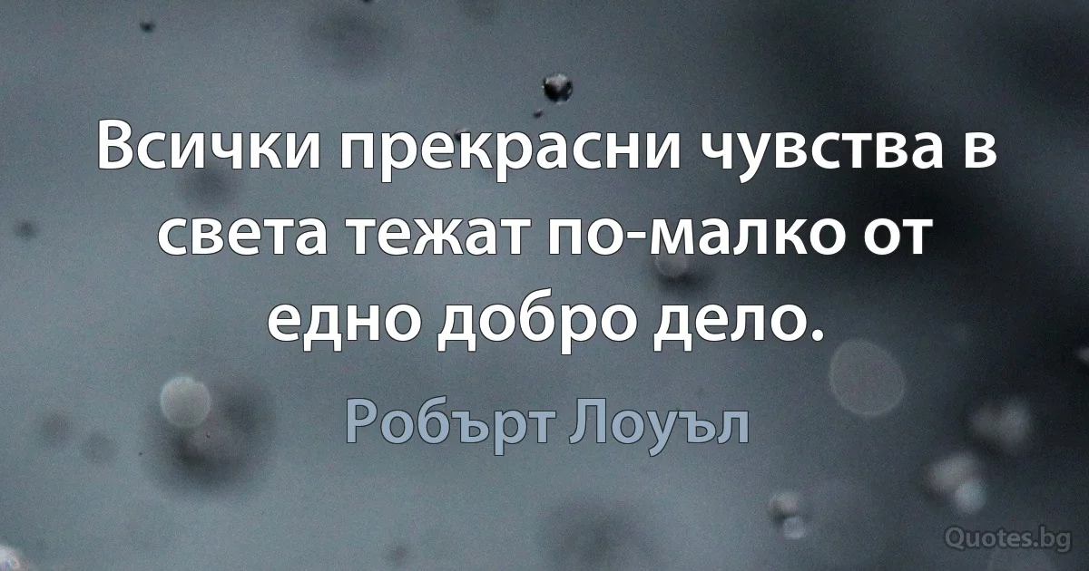 Всички прекрасни чувства в света тежат по-малко от едно добро дело. (Робърт Лоуъл)